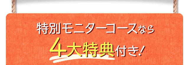 特別モニターコースなら4大特典つき