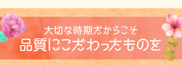 大切な時期だからこそ、品質にこだわったものを